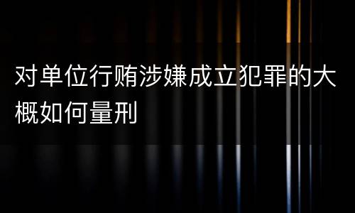 对单位行贿涉嫌成立犯罪的大概如何量刑