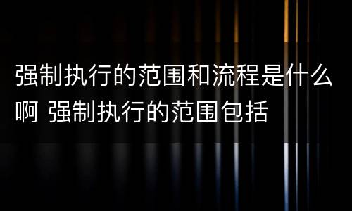 强制执行的范围和流程是什么啊 强制执行的范围包括