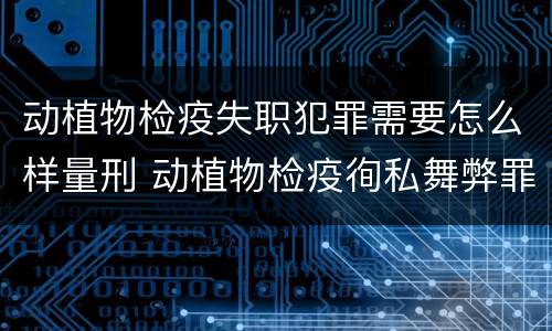 动植物检疫失职犯罪需要怎么样量刑 动植物检疫徇私舞弊罪量刑