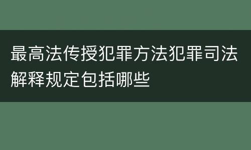 最高法传授犯罪方法犯罪司法解释规定包括哪些