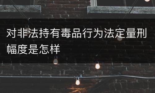 对非法持有毒品行为法定量刑幅度是怎样