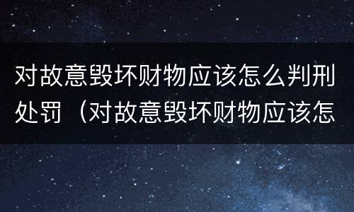 对故意毁坏财物应该怎么判刑处罚（对故意毁坏财物应该怎么判刑处罚决定书）