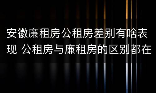 安徽廉租房公租房差别有啥表现 公租房与廉租房的区别都在此,别再搞错了!