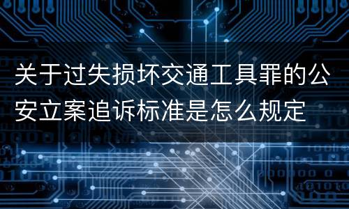 关于过失损坏交通工具罪的公安立案追诉标准是怎么规定