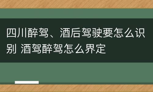 四川醉驾、酒后驾驶要怎么识别 酒驾醉驾怎么界定