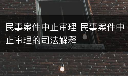 民事案件中止审理 民事案件中止审理的司法解释