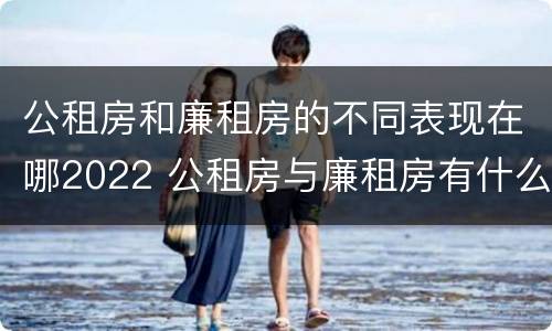 公租房和廉租房的不同表现在哪2022 公租房与廉租房有什么不同