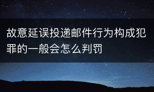 故意延误投递邮件行为构成犯罪的一般会怎么判罚