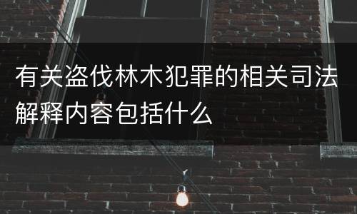 有关盗伐林木犯罪的相关司法解释内容包括什么
