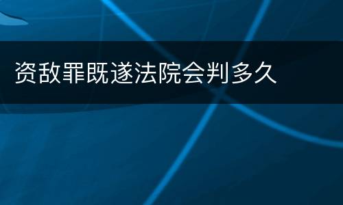 资敌罪既遂法院会判多久