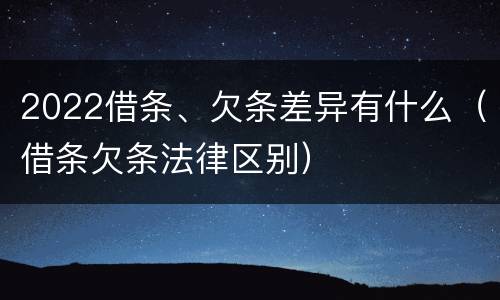 2022借条、欠条差异有什么（借条欠条法律区别）