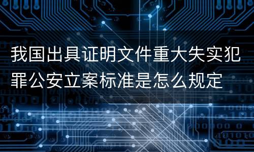 我国出具证明文件重大失实犯罪公安立案标准是怎么规定