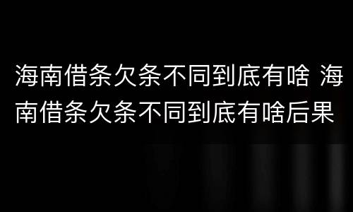 海南借条欠条不同到底有啥 海南借条欠条不同到底有啥后果