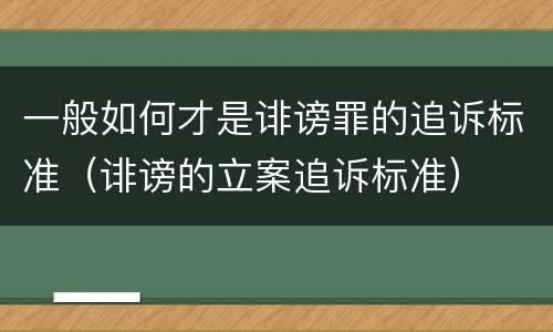 一般如何才是诽谤罪的追诉标准（诽谤的立案追诉标准）