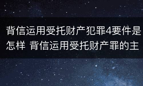 背信运用受托财产犯罪4要件是怎样 背信运用受托财产罪的主体