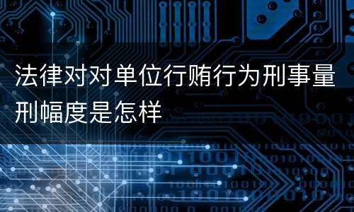 法律对对单位行贿行为刑事量刑幅度是怎样