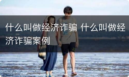 什么叫做经济诈骗 什么叫做经济诈骗案例