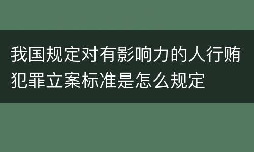我国规定对有影响力的人行贿犯罪立案标准是怎么规定