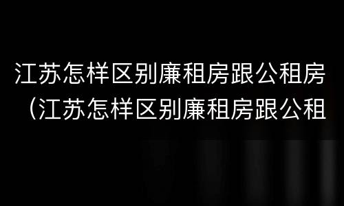 江苏怎样区别廉租房跟公租房（江苏怎样区别廉租房跟公租房呢）
