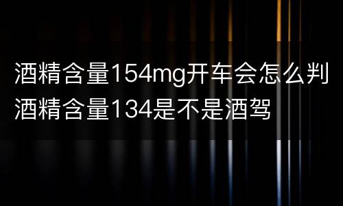酒精含量154mg开车会怎么判 酒精含量134是不是酒驾