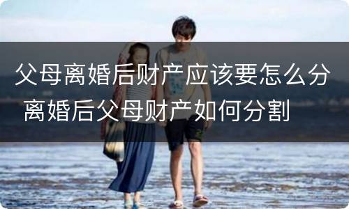 父母离婚后财产应该要怎么分 离婚后父母财产如何分割