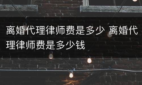 离婚代理律师费是多少 离婚代理律师费是多少钱