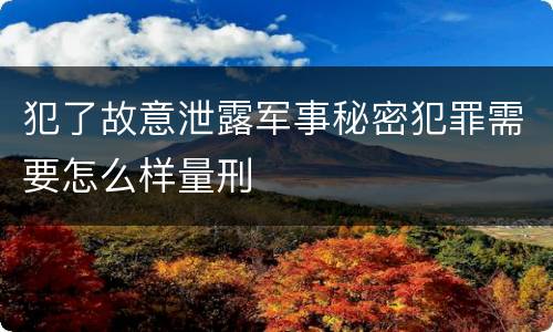 犯了故意泄露军事秘密犯罪需要怎么样量刑