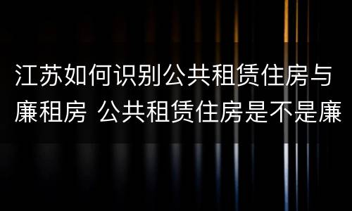 江苏如何识别公共租赁住房与廉租房 公共租赁住房是不是廉租房