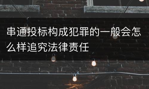 串通投标构成犯罪的一般会怎么样追究法律责任