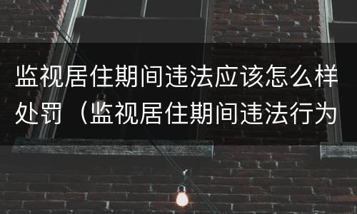 监视居住期间违法应该怎么样处罚（监视居住期间违法行为怎么处理）