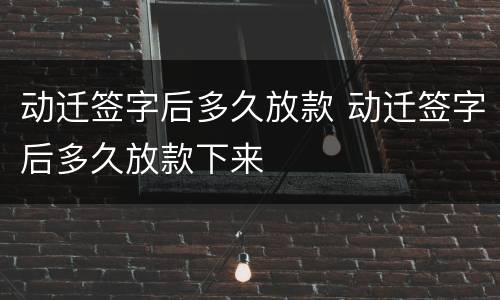动迁签字后多久放款 动迁签字后多久放款下来