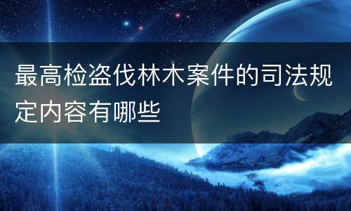 最高检盗伐林木案件的司法规定内容有哪些