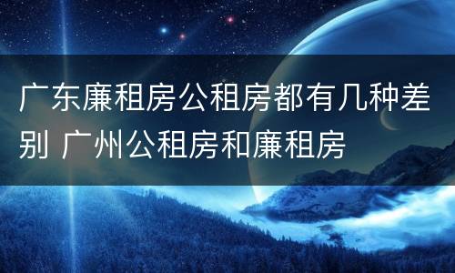 广东廉租房公租房都有几种差别 广州公租房和廉租房