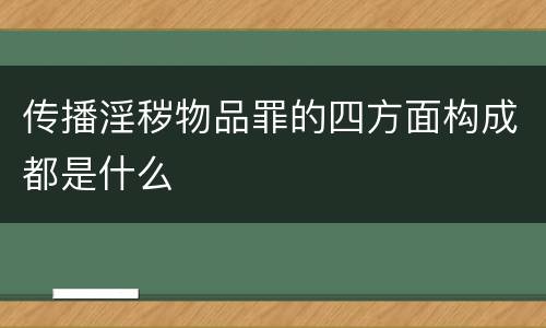 传播淫秽物品罪的四方面构成都是什么
