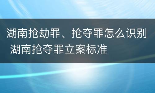 湖南抢劫罪、抢夺罪怎么识别 湖南抢夺罪立案标准