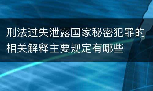刑法过失泄露国家秘密犯罪的相关解释主要规定有哪些