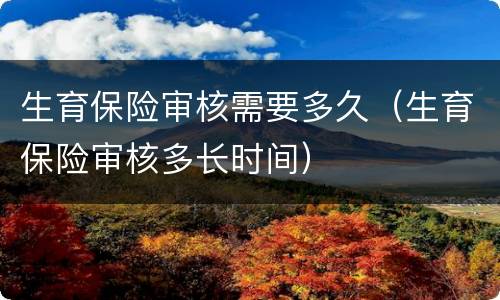生育保险审核需要多久（生育保险审核多长时间）