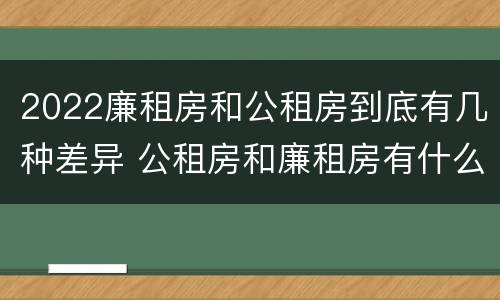 2022廉租房和公租房到底有几种差异 公租房和廉租房有什么区别?2019年的