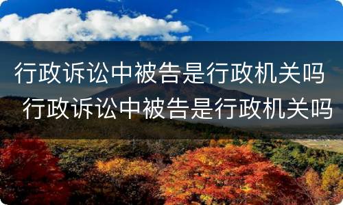 行政诉讼中被告是行政机关吗 行政诉讼中被告是行政机关吗