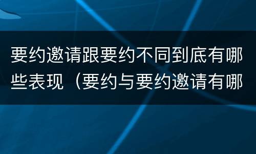 要约邀请跟要约不同到底有哪些表现（要约与要约邀请有哪些区别?）
