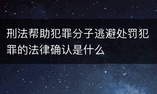 刑法帮助犯罪分子逃避处罚犯罪的法律确认是什么