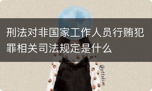 刑法对非国家工作人员行贿犯罪相关司法规定是什么