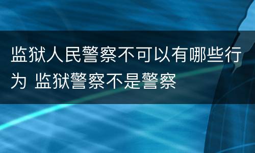 监狱人民警察不可以有哪些行为 监狱警察不是警察