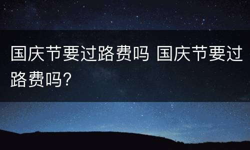国庆节要过路费吗 国庆节要过路费吗?