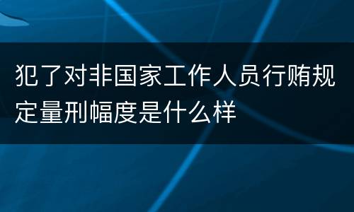 犯了对非国家工作人员行贿规定量刑幅度是什么样