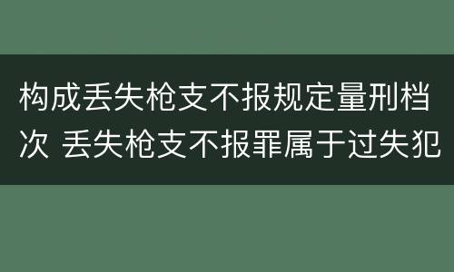 构成丢失枪支不报规定量刑档次 丢失枪支不报罪属于过失犯罪吗