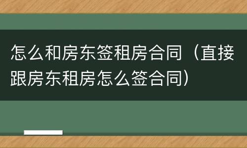 怎么和房东签租房合同（直接跟房东租房怎么签合同）