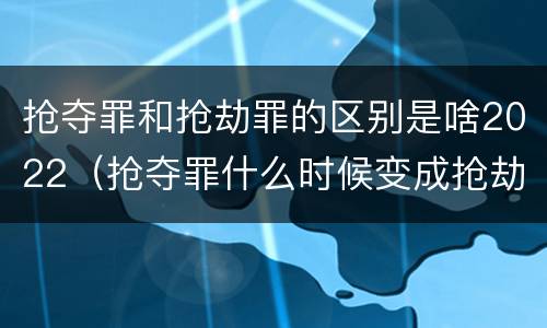 抢夺罪和抢劫罪的区别是啥2022（抢夺罪什么时候变成抢劫罪）