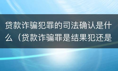 贷款诈骗犯罪的司法确认是什么（贷款诈骗罪是结果犯还是行为犯）