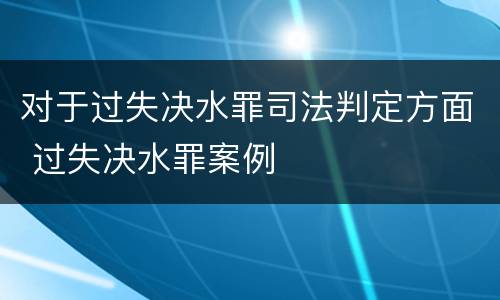 对于过失决水罪司法判定方面 过失决水罪案例